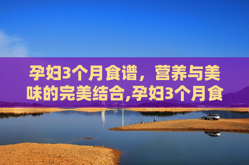 孕妇3个月食谱，营养与美味的完美结合,孕妇3个月食谱家常菜