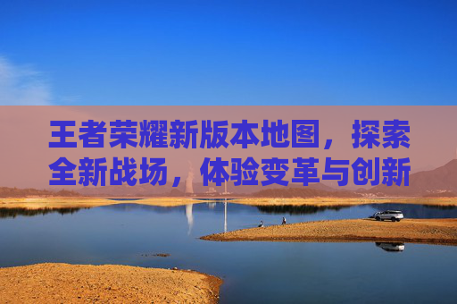 王者荣耀新版本地图，探索全新战场，体验变革与创新,王者荣耀新版本地图改动2026年貂蝉法阵伽罗法阵