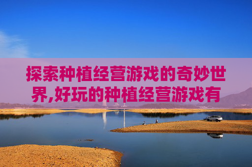 探索种植经营游戏的奇妙世界,好玩的种植经营游戏有哪些名字