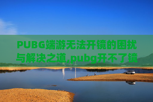 PUBG端游无法开镜的困扰与解决之道,pubg开不了镜怎么解决 PUBG端游无法开镜的困扰与解决之道,pubg开不了镜怎么解决