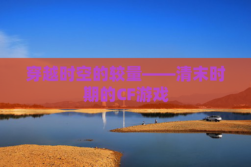 穿越时空的较量——清末时期的CF游戏