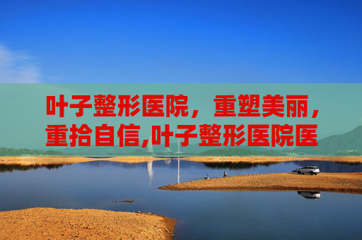 叶子整形医院，重塑美丽，重拾自信,叶子整形医院医生