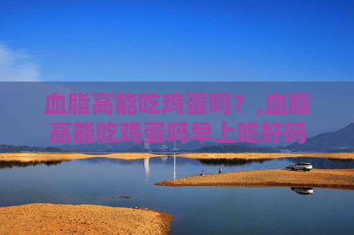 血脂高能吃鸡蛋吗？,血脂高能吃鸡蛋吗早上吃好吗