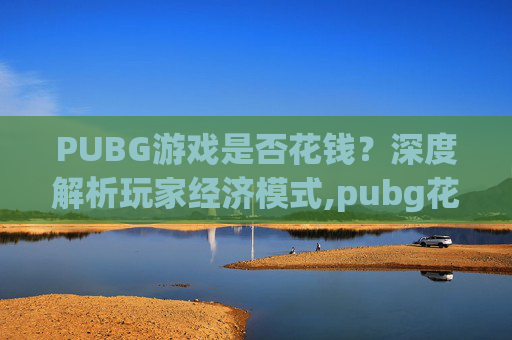 PUBG游戏是否花钱？深度解析玩家经济模式,pubg花钱吗