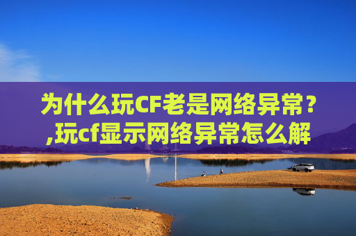 为什么玩CF老是网络异常？,玩cf显示网络异常怎么解决