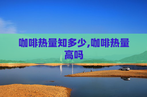 咖啡热量知多少,咖啡热量高吗