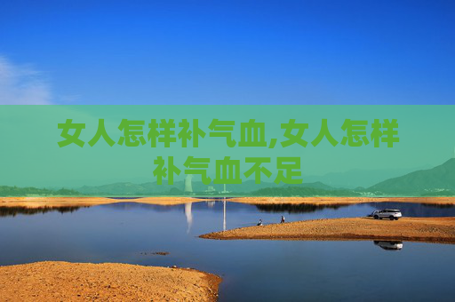 女人怎样补气血,女人怎样补气血不足