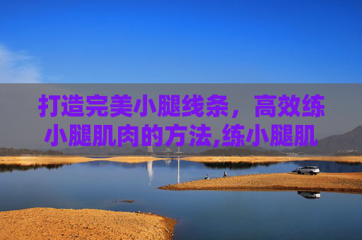 打造完美小腿线条，高效练小腿肌肉的方法,练小腿肌肉的方法有哪些