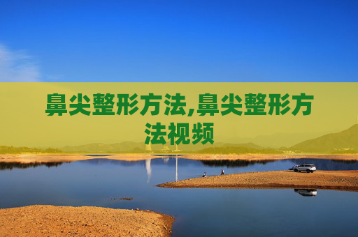 鼻尖整形方法,鼻尖整形方法视频