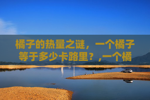 橘子的热量之谜，一个橘子等于多少卡路里？,一个橘子的热量是多少大卡