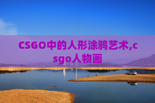 CSGO中的人形涂鸦艺术,csgo人物画