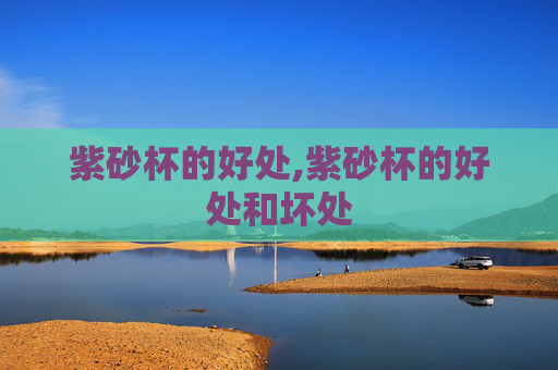 紫砂杯的好处,紫砂杯的好处和坏处