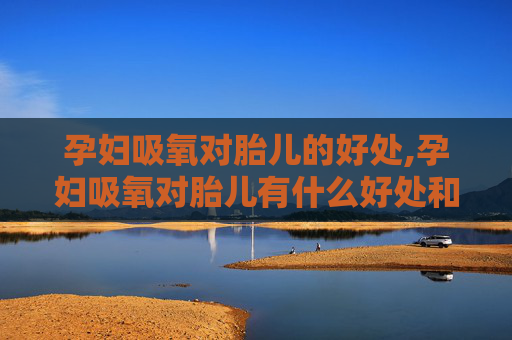 孕妇吸氧对胎儿的好处,孕妇吸氧对胎儿有什么好处和副作用