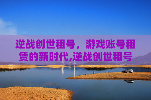 逆战创世租号，游戏账号租赁的新时代,逆战创世租号多少钱