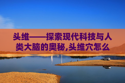 头维——探索现代科技与人类大脑的奥秘,头维穴怎么找