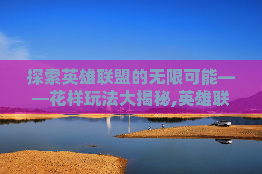 探索英雄联盟的无限可能——花样玩法大揭秘,英雄联盟花式射击