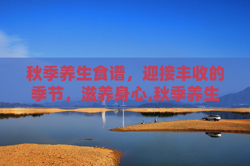 秋季养生食谱，迎接丰收的季节，滋养身心,秋季养生食谱大全
