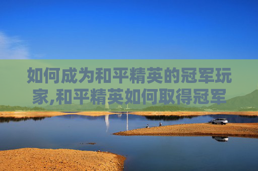 如何成为和平精英的冠军玩家,和平精英如何取得冠军皮肤