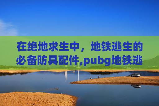 在绝地求生中，地铁逃生的必备防具配件,pubg地铁逃生装备保护机制