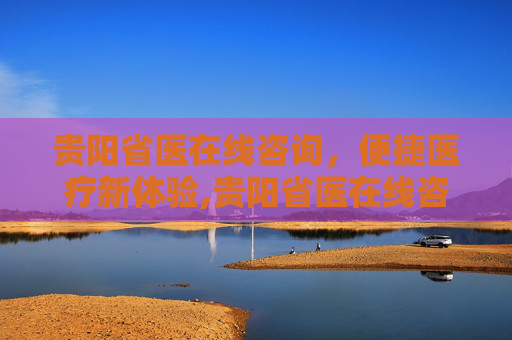 贵阳省医在线咨询，便捷医疗新体验,贵阳省医在线咨询电话