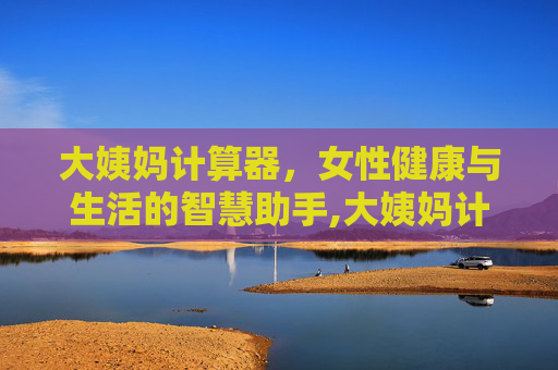 大姨妈计算器，女性健康与生活的智慧助手,大姨妈计算器在线计算138