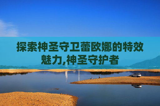 探索神圣守卫蕾欧娜的特效魅力,神圣守护者