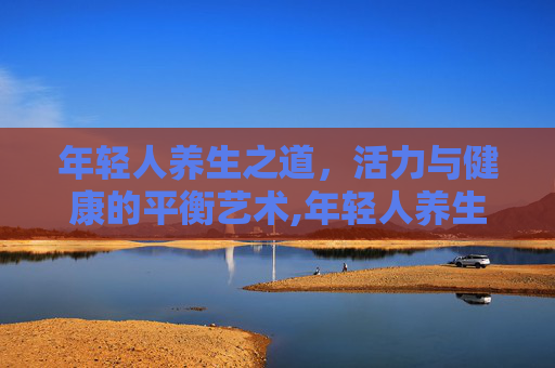 年轻人养生之道，活力与健康的平衡艺术,年轻人养生的方式