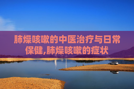 肺燥咳嗽的中医治疗与日常保健,肺燥咳嗽的症状