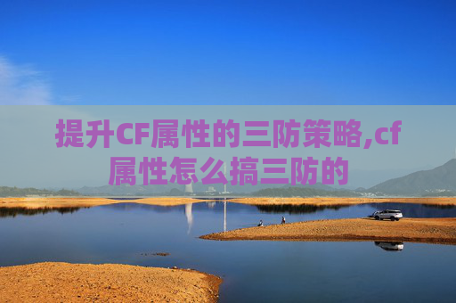 提升CF属性的三防策略,cf属性怎么搞三防的