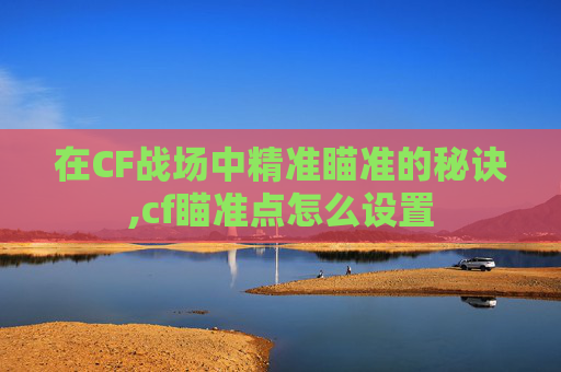 在CF战场中精准瞄准的秘诀,cf瞄准点怎么设置