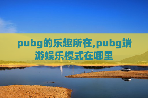 pubg的乐趣所在,pubg端游娱乐模式在哪里