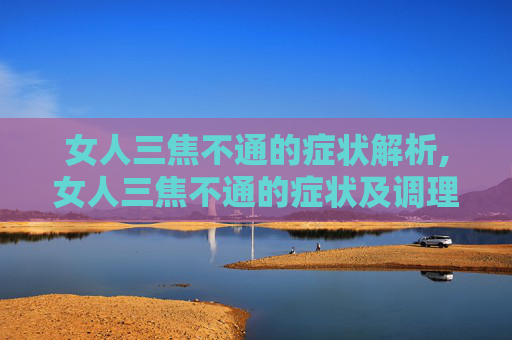 女人三焦不通的症状解析,女人三焦不通的症状及调理方法