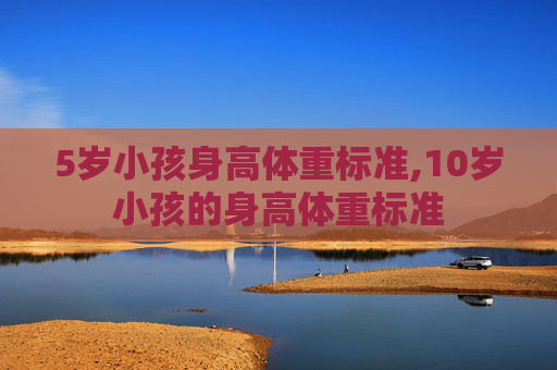 5岁小孩身高体重标准,10岁小孩的身高体重标准
