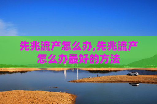 先兆流产怎么办,先兆流产怎么办最好的方法