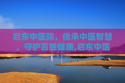 启东中医院，传承中医智慧，守护百姓健康,启东中医院是几级医院