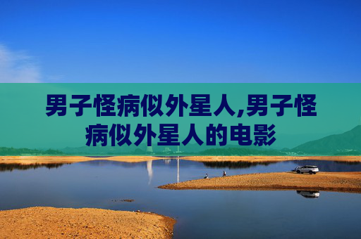 男子怪病似外星人,男子怪病似外星人的电影