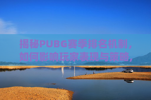 揭秘PUBG赛季排名机制，如何影响玩家表现与策略,pubg排位赛季什么时候结束