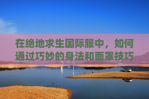 在绝地求生国际服中，如何通过巧妙的身法和面罩技巧来提升生存率？,pubg国际服身法裤在哪里买