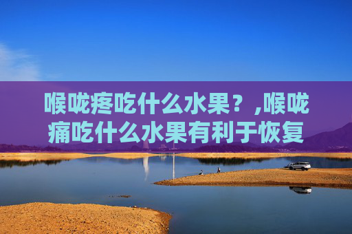 喉咙疼吃什么水果？,喉咙痛吃什么水果有利于恢复