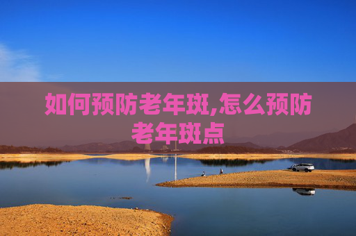如何预防老年斑,怎么预防老年斑点