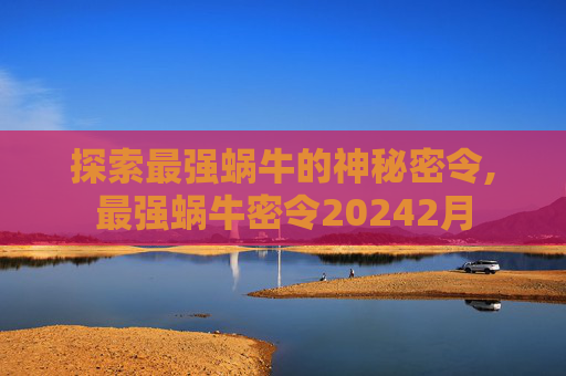 探索最强蜗牛的神秘密令,最强蜗牛密令20242月