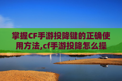 掌握CF手游投降键的正确使用方法,cf手游投降怎么操作