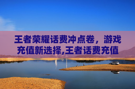 王者荣耀话费冲点卷，游戏充值新选择,王者话费充值