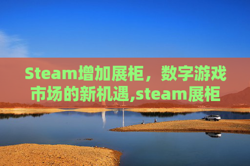 Steam增加展柜，数字游戏市场的新机遇,steam展柜怎么弄好看