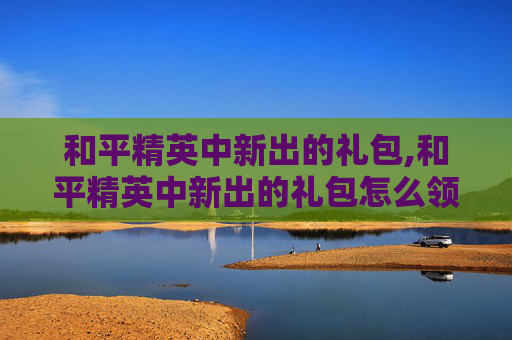和平精英中新出的礼包,和平精英中新出的礼包怎么领