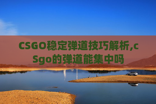 CSGO稳定弹道技巧解析,cSgo的弹道能集中吗