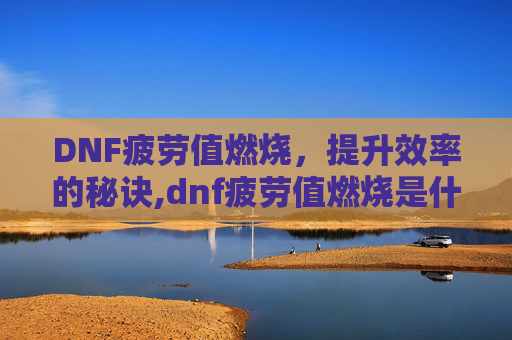 DNF疲劳值燃烧，提升效率的秘诀,dnf疲劳值燃烧是什么意思