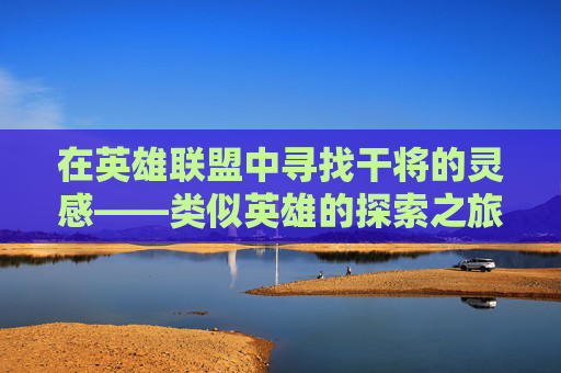 在英雄联盟中寻找干将的灵感——类似英雄的探索之旅,lol里类似干将的英雄名字