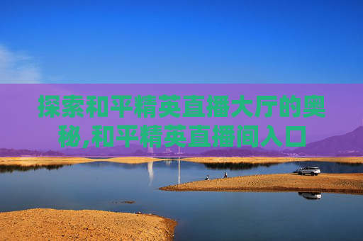 探索和平精英直播大厅的奥秘,和平精英直播间入口