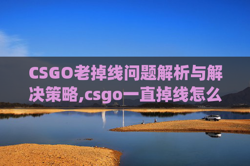 CSGO老掉线问题解析与解决策略,csgo一直掉线怎么回事